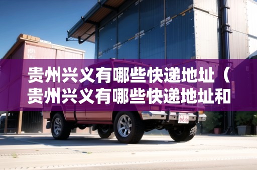 貴州興義有哪些快遞地址（貴州興義有哪些快遞地址和電話）