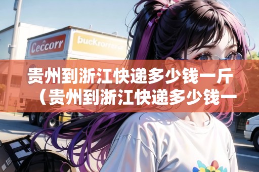 貴州到浙江快遞多少錢一斤（貴州到浙江快遞多少錢一斤運費）