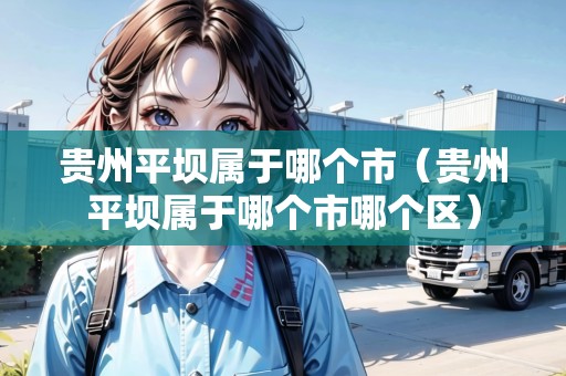 貴州平壩屬于哪個市（貴州平壩屬于哪個市哪個區(qū)）