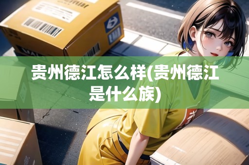 貴州德江怎么樣(貴州德江是什么族)