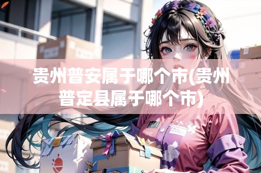 貴州普安屬于哪個市(貴州普定縣屬于哪個市)
