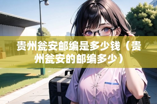 貴州甕安郵編是多少錢（貴州甕安的郵編多少）