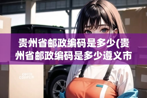 貴州省郵政編碼是多少(貴州省郵政編碼是多少遵義市)