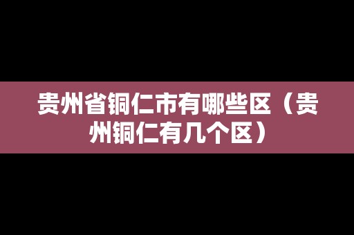 貴州省銅仁市有哪些區(qū)（貴州銅仁有幾個(gè)區(qū)）