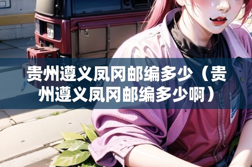 貴州遵義鳳岡郵編多少(貴州遵義鳳岡郵編多少?。? title=