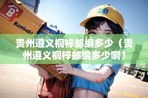 貴州遵義桐梓郵編多少(貴州遵義桐梓郵編多少?。? title=