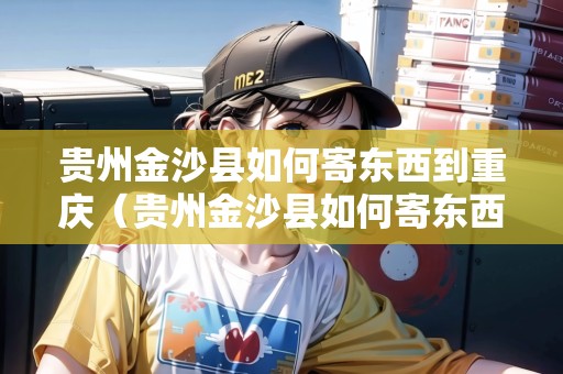 貴州金沙縣如何寄東西到重慶（貴州金沙縣如何寄東西到重慶呢）