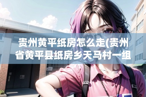 貴州黃平紙房怎么走(貴州省黃平縣紙房鄉(xiāng)天馬村一組)