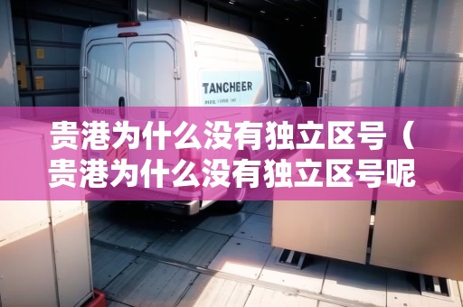 貴港為什么沒有獨立區(qū)號（貴港為什么沒有獨立區(qū)號呢）