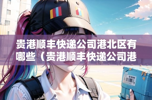 貴港順豐快遞公司港北區(qū)有哪些（貴港順豐快遞公司港北區(qū)有哪些網(wǎng)點(diǎn)）