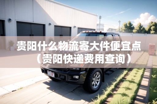貴陽什么物流寄大件便宜點(diǎn)（貴陽快遞費(fèi)用查詢）