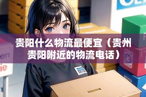貴陽什么物流最便宜(貴州貴陽附近的物流電話) 貴陽什么物流最便宜(貴州貴陽附近的物流電話)