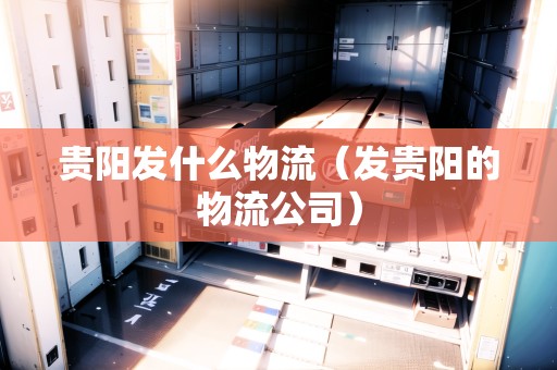 貴陽發(fā)什么物流（發(fā)貴陽的物流公司）