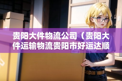 貴陽大件物流公司（貴陽大件運輸物流貴陽市好運達順物流）