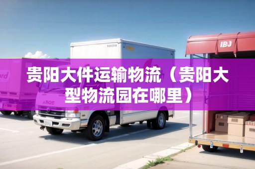 貴陽(yáng)大件運(yùn)輸物流（貴陽(yáng)大型物流園在哪里）