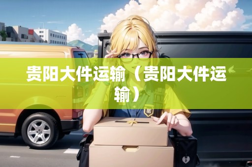 貴陽大件運(yùn)輸（貴陽大件運(yùn)輸）