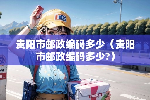 貴陽市郵政編碼多少（貴陽市郵政編碼多少?）