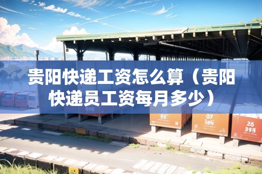 貴陽(yáng)快遞工資怎么算（貴陽(yáng)快遞員工資每月多少）