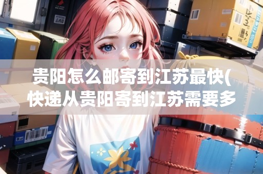 貴陽(yáng)怎么郵寄到江蘇最快(快遞從貴陽(yáng)寄到江蘇需要多久)