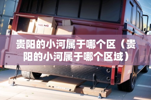 貴陽的小河屬于哪個區(qū)（貴陽的小河屬于哪個區(qū)域）
