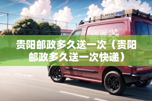 貴陽郵政多久送一次（貴陽郵政多久送一次快遞）