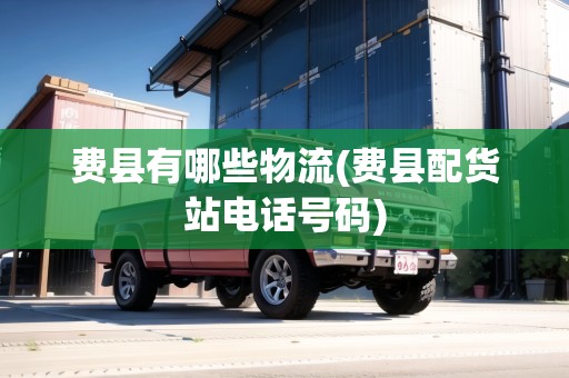 費(fèi)縣有哪些物流(費(fèi)縣配貨站電話號(hào)碼)