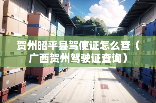 賀州昭平縣駕使證怎么查（廣西賀州駕駛證查詢）