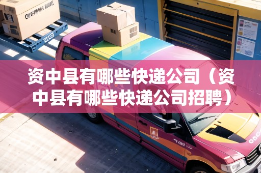 資中縣有哪些快遞公司（資中縣有哪些快遞公司招聘）