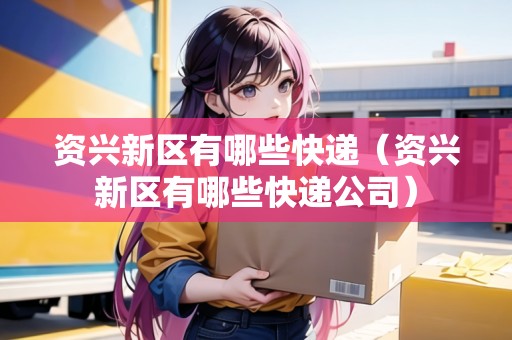 資興新區(qū)有哪些快遞（資興新區(qū)有哪些快遞公司）