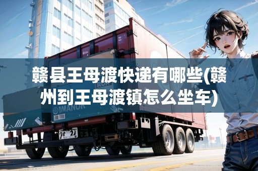 贛縣王母渡快遞有哪些(贛州到王母渡鎮(zhèn)怎么坐車)