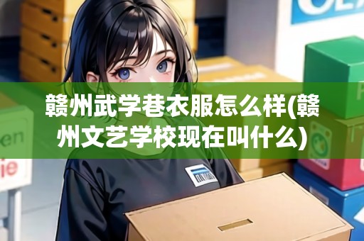 贛州武學巷衣服怎么樣(贛州文藝學?，F(xiàn)在叫什么)