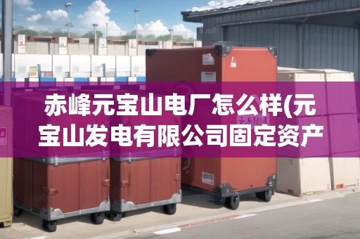 赤峰元寶山電廠怎么樣(元寶山發(fā)電有限公司固定資產(chǎn))