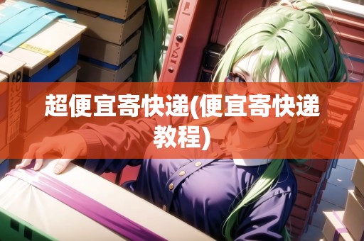 超便宜寄快遞(便宜寄快遞教程)
