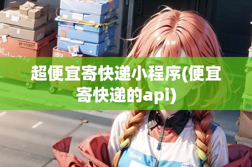超便宜寄快遞小程序(便宜寄快遞的api)