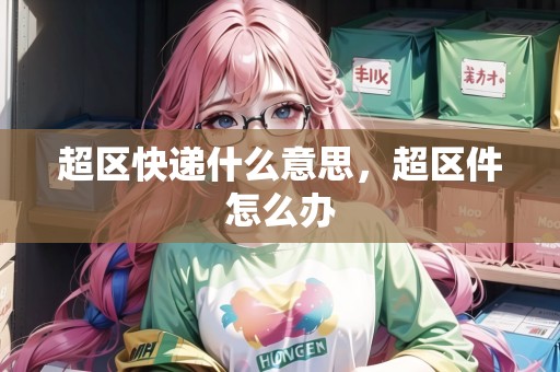 超區(qū)快遞什么意思，超區(qū)件怎么辦