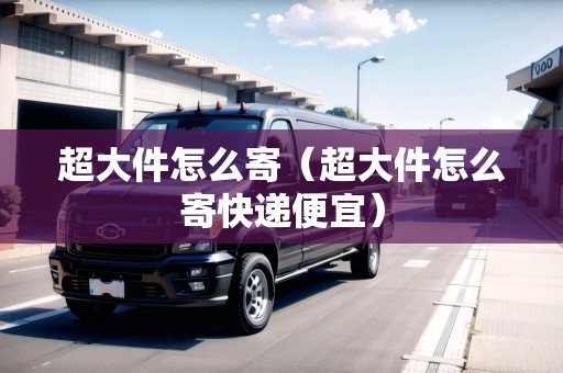 超大件怎么寄（超大件怎么寄快遞便宜）