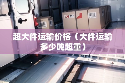 超大件運輸價格（大件運輸多少噸超重）