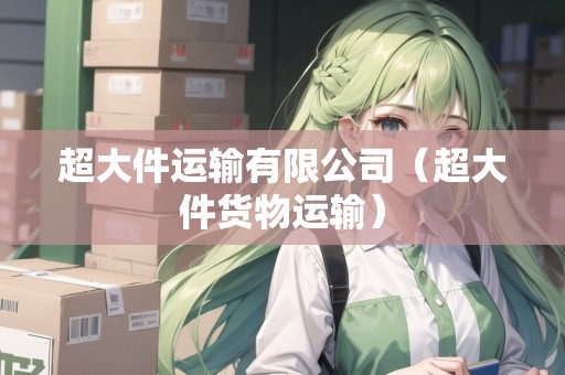 超大件運(yùn)輸有限公司(超大件貨物運(yùn)輸) 超大件運(yùn)輸有限公司(超大件貨物運(yùn)輸)
