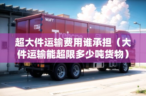 超大件運輸費用誰承擔(大件運輸能超限多少噸貨物) 超大件運輸費用誰承擔(大件運輸能超限多少噸貨物)