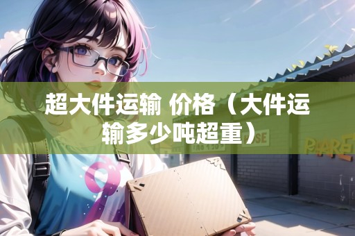 超大件運(yùn)輸 價(jià)格(大件運(yùn)輸多少噸超重) 超大件運(yùn)輸 價(jià)格(大件運(yùn)輸多少噸超重)