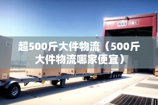 超500斤大件物流（500斤大件物流哪家便宜）