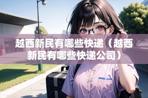 越西新民有哪些快遞（越西新民有哪些快遞公司）