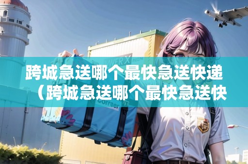 跨城急送哪個(gè)最快急送快遞（跨城急送哪個(gè)最快急送快遞）