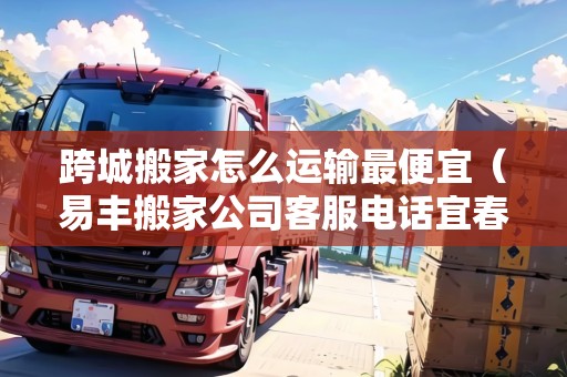 跨城搬家怎么運輸最便宜（易豐搬家公司客服電話宜春）