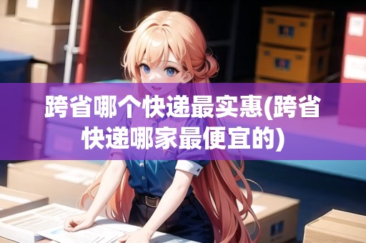跨省哪個快遞最實惠(跨省快遞哪家最便宜的)