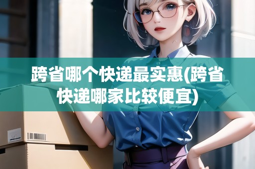 跨省哪個快遞最實惠(跨省快遞哪家比較便宜)