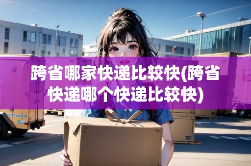 跨省哪家快遞比較快(跨省快遞哪個快遞比較快)