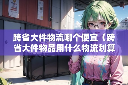 跨省大件物流哪個(gè)便宜(跨省大件物品用什么物流劃算些) 跨省大件物流哪個(gè)便宜(跨省大件物品用什么物流劃算些)