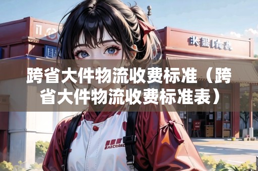 跨省大件物流收費(fèi)標(biāo)準(zhǔn)(跨省大件物流收費(fèi)標(biāo)準(zhǔn)表) 跨省大件物流收費(fèi)標(biāo)準(zhǔn)(跨省大件物流收費(fèi)標(biāo)準(zhǔn)表)