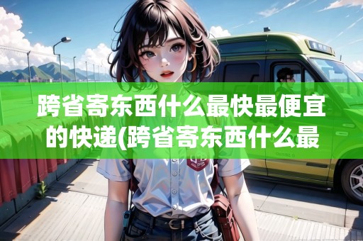 跨省寄東西什么最快最便宜的快遞(跨省寄東西什么最快最便宜) 跨省寄東西什么最快最便宜的快遞(跨省寄東西什么最快最便宜)